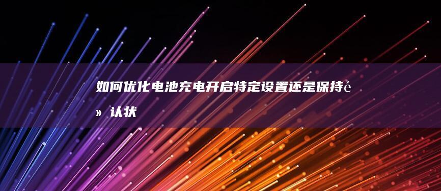 如何优化电池充电：开启特定设置还是保持默认状态更好？