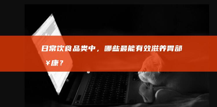 日常饮食品类中，哪些最能有效滋养胃部健康？